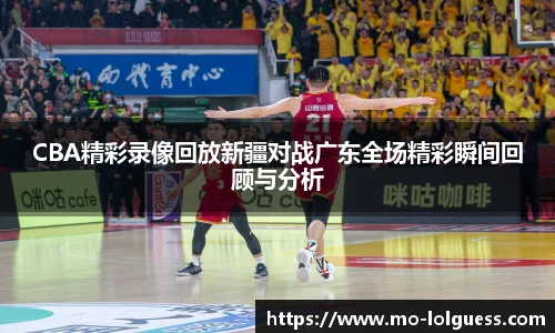 CBA精彩录像回放新疆对战广东全场精彩瞬间回顾与分析
